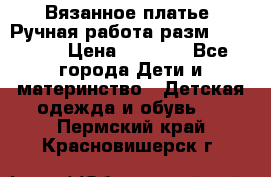 Вязанное платье. Ручная работа разм.116-122. › Цена ­ 4 800 - Все города Дети и материнство » Детская одежда и обувь   . Пермский край,Красновишерск г.